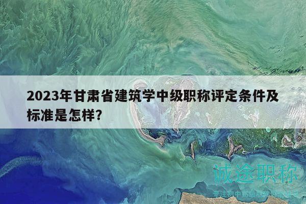 2023年甘肃省建筑学中级职称评定条件及标准是怎样？