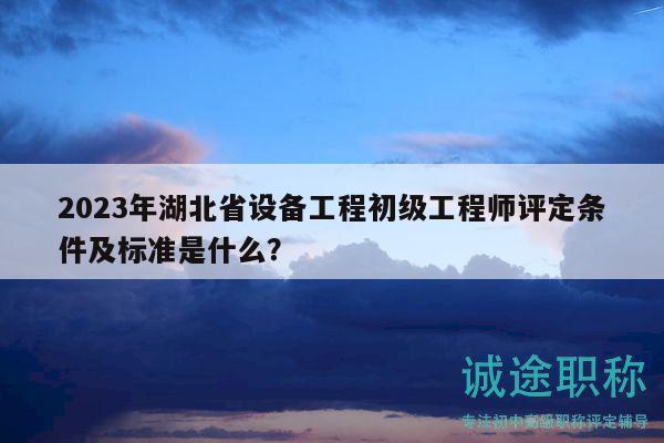 2023年湖北省设备工程初级工程师评定条件及标准是什么？