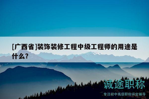 [广西省]装饰装修工程中级工程师的用途是什么？