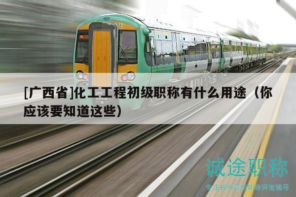 [广西省]化工工程初级职称有什么用途（你应该要知道这些）