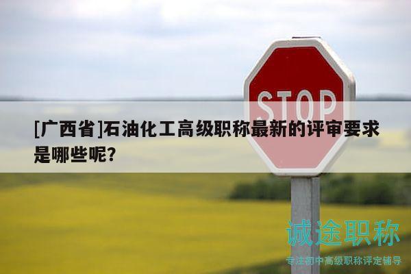 [广西省]石油化工高级职称最新的评审要求是哪些呢？