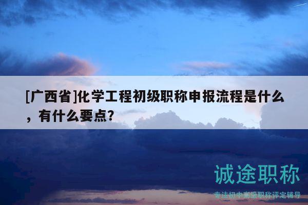 [广西省]化学工程初级职称申报流程是什么，有什么要点？