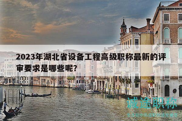2023年湖北省设备工程高级职称最新的评审要求是哪些呢？