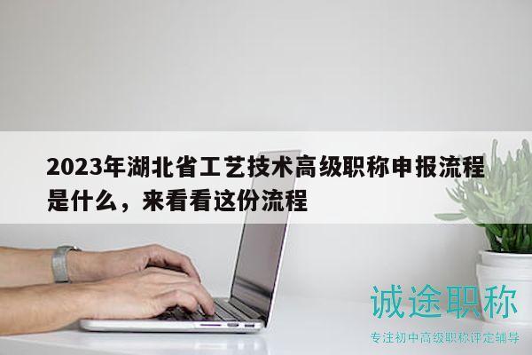 2023年湖北省工艺技术高级职称申报流程是什么，来看看这份流程