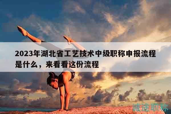 2023年湖北省工艺技术中级职称申报流程是什么，来看看这份流程