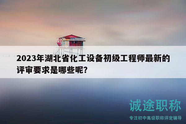 2023年湖北省化工设备初级工程师最新的评审要求是哪些呢？