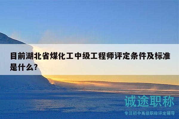 目前湖北省煤化工中级工程师评定条件及标准是什么？