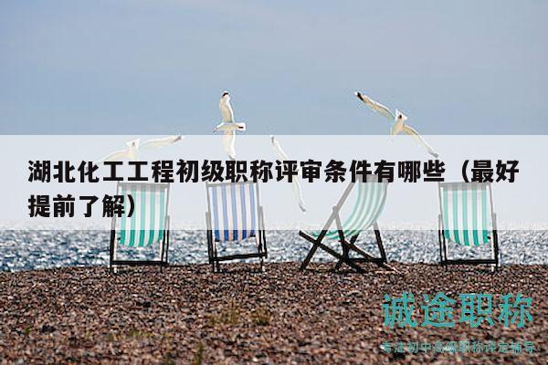湖北化工工程初级职称评审条件有哪些（最好提前了解）