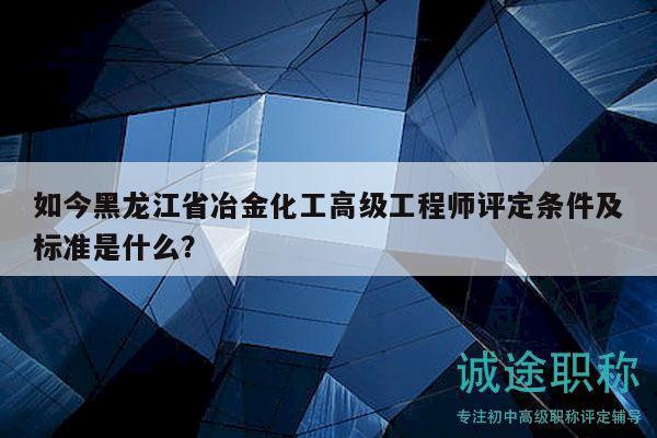 如今黑龙江省冶金化工高级工程师评定条件及标准是什么？