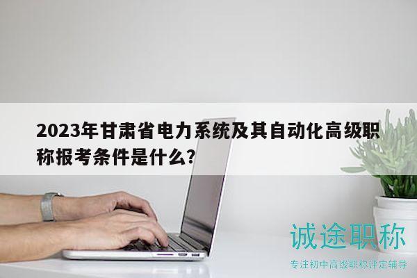 2023年甘肃省电力系统及其自动化高级职称报考条件是什么？