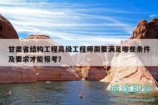 甘肃省结构工程高级工程师需要满足哪些条件及要求才能报考？