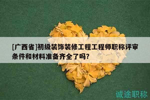 [广西省]初级装饰装修工程工程师职称评审条件和材料准备齐全了吗？