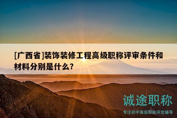 [广西省]装饰装修工程高级职称评审条件和材料分别是什么？
