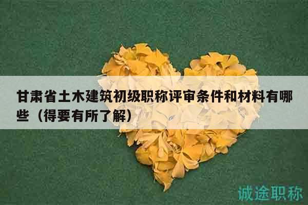 甘肃省土木建筑初级职称评审条件和材料有哪些（得要有所了解）