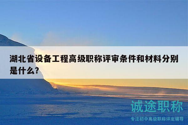 湖北省设备工程高级职称评审条件和材料分别是什么？