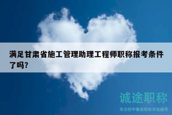 满足甘肃省施工管理助理工程师职称报考条件了吗？