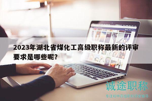 2023年湖北省煤化工高级职称最新的评审要求是哪些呢？