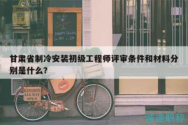 甘肃省制冷安装初级工程师评审条件和材料分别是什么？