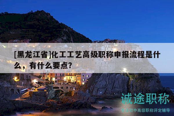 [黑龙江省]化工工艺高级职称申报流程是什么，有什么要点？