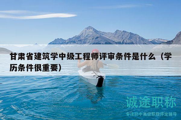 甘肃省建筑学中级工程师评审条件是什么（学历条件很重要）