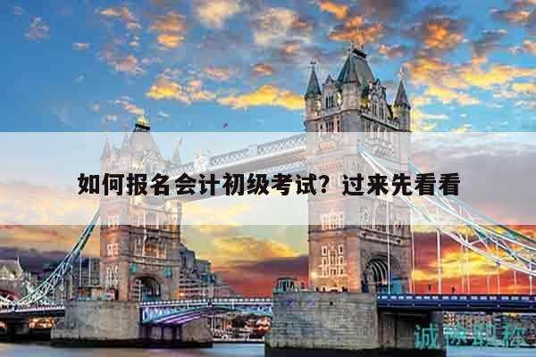 如何报名会计初级考试？过来先看看