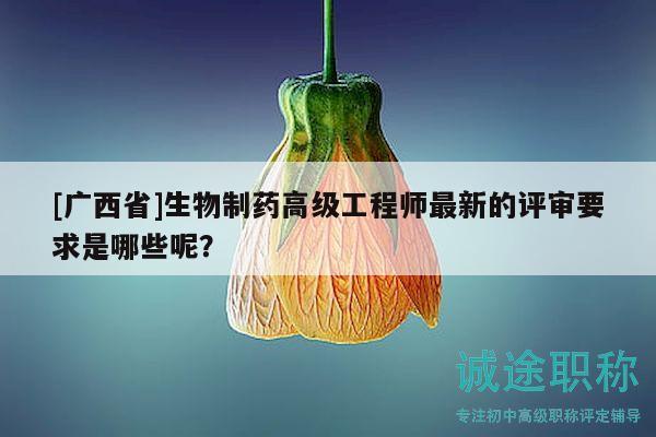 [广西省]生物制药高级工程师最新的评审要求是哪些呢？