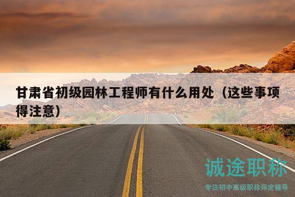 甘肃省初级园林工程师有什么用处（这些事项得注意）