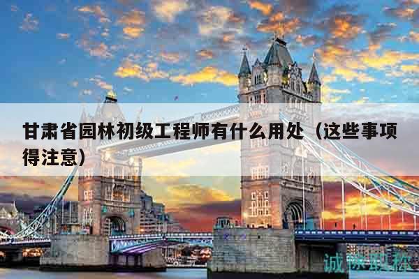甘肃省园林初级工程师有什么用处（这些事项得注意）
