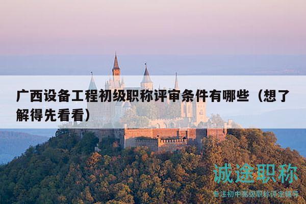 广西设备工程初级职称评审条件有哪些（想了解得先看看）