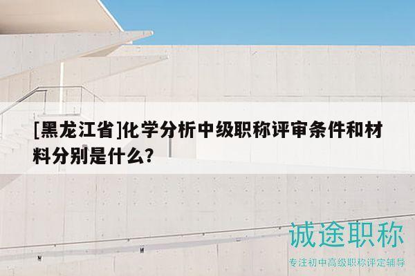 [黑龙江省]化学分析中级职称评审条件和材料分别是什么？