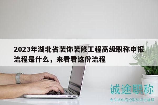 2023年湖北省装饰装修工程高级职称申报流程是什么，来看看这份流程