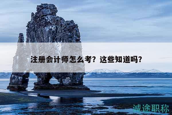 注册会计师怎么考？这些知道吗？