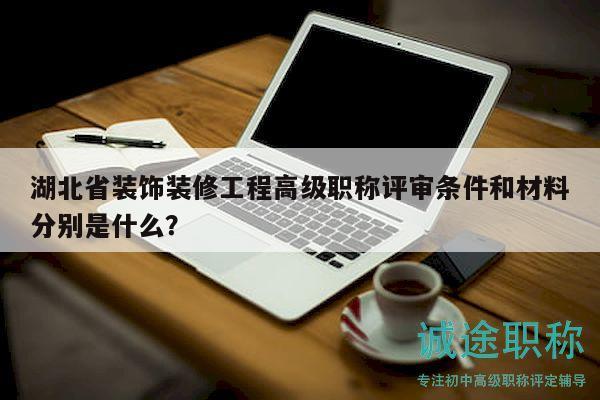 湖北省装饰装修工程高级职称评审条件和材料分别是什么？