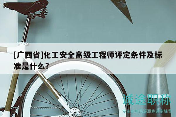[广西省]化工安全高级工程师评定条件及标准是什么？