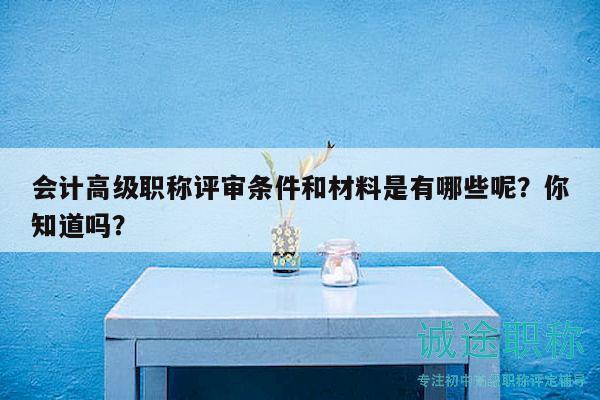 会计高级职称评审条件和材料是有哪些呢？你知道吗？
