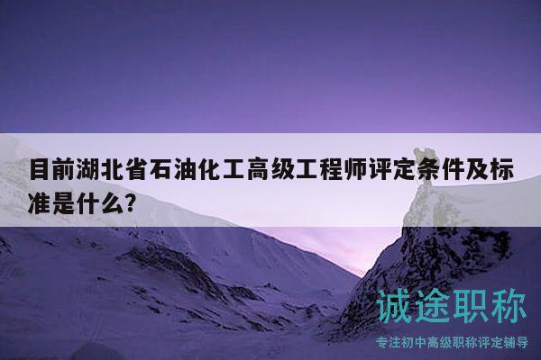 目前湖北省石油化工高级工程师评定条件及标准是什么？