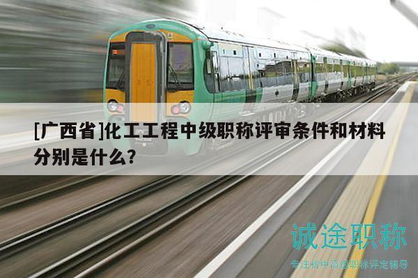 [广西省]化工工程中级职称评审条件和材料分别是什么？