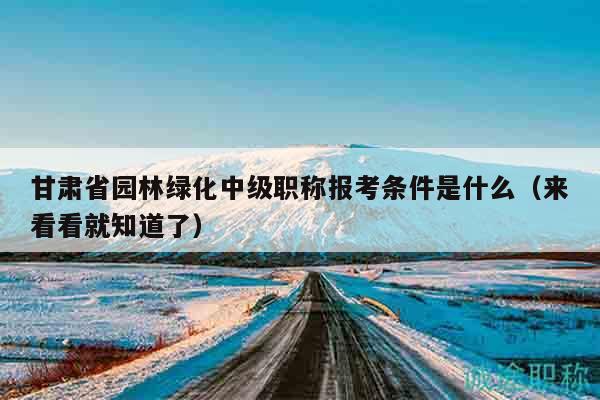 甘肃省园林绿化中级职称报考条件是什么（来看看就知道了）
