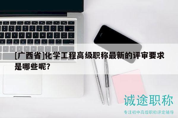 [广西省]化学工程高级职称最新的评审要求是哪些呢？