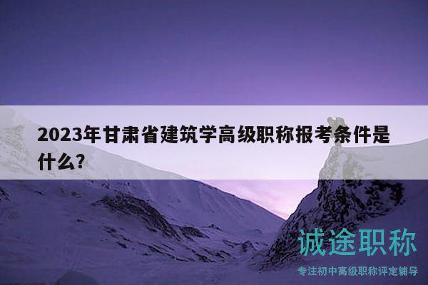 2023年甘肃省建筑学高级职称报考条件是什么？