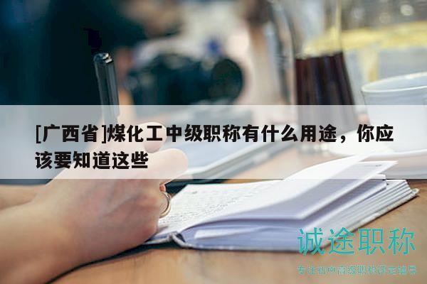 [广西省]煤化工中级职称有什么用途，你应该要知道这些