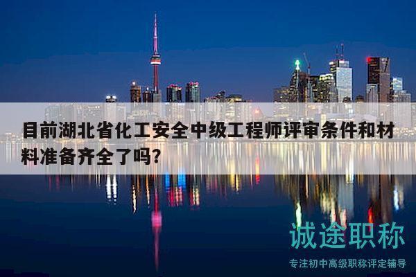 目前湖北省化工安全中级工程师评审条件和材料准备齐全了吗？