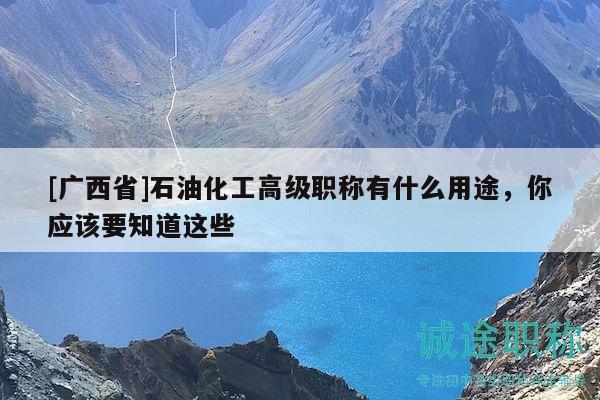 [广西省]石油化工高级职称有什么用途，你应该要知道这些