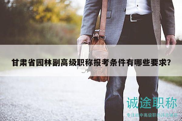 甘肃省园林副高级职称报考条件有哪些要求？