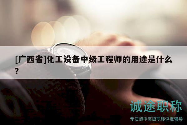 [广西省]化工设备中级工程师的用途是什么？