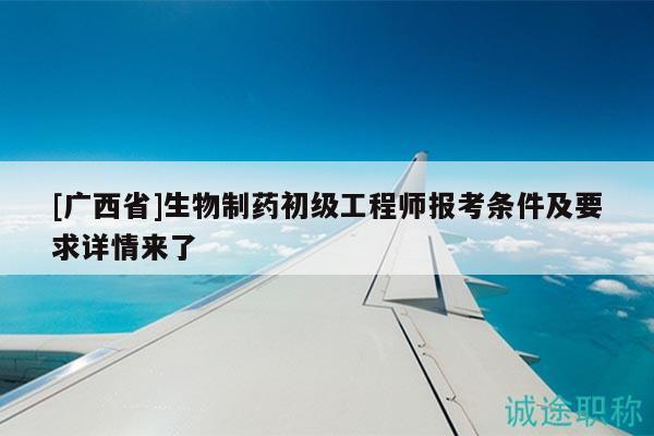 [广西省]生物制药初级工程师报考条件及要求详情来了
