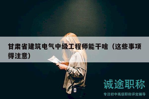 甘肃省建筑电气中级工程师能干啥（这些事项得注意）
