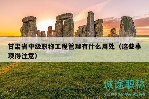 甘肃省中级职称工程管理有什么用处（这些事项得注意）