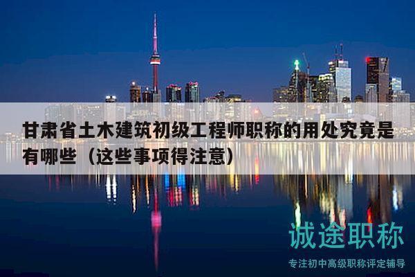 甘肃省土木建筑初级工程师职称的用处究竟是有哪些（这些事项得注意）