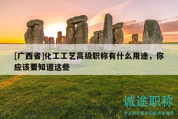 [广西省]化工工艺高级职称有什么用途，你应该要知道这些